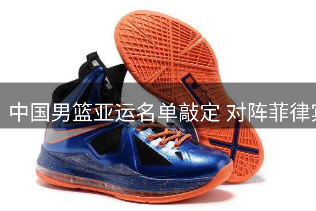 中国男篮亚运名单敲定 对阵菲律宾或成小组头名关键战