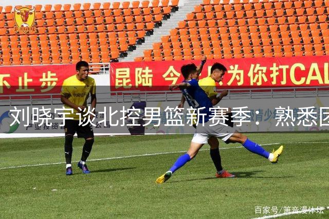 刘晓宇谈北控男篮新赛季：熟悉团队氛围 做好教练与球员沟通桥梁