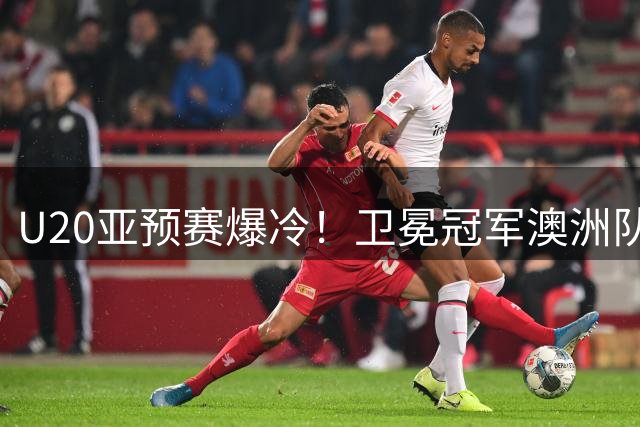 U20亚预赛爆冷！卫冕冠军澳洲队险遭淘汰